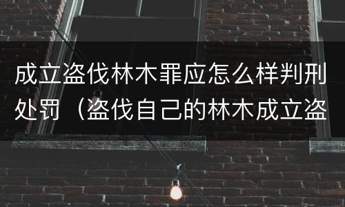 成立盗伐林木罪应怎么样判刑处罚（盗伐自己的林木成立盗伐林木罪吗）