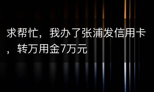 求帮忙，我办了张浦发信用卡，转万用金7万元