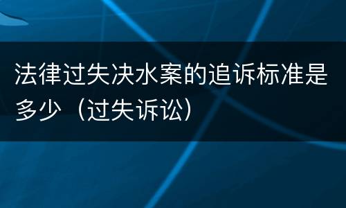 法律过失决水案的追诉标准是多少（过失诉讼）