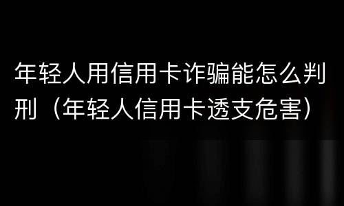 年轻人用信用卡诈骗能怎么判刑（年轻人信用卡透支危害）