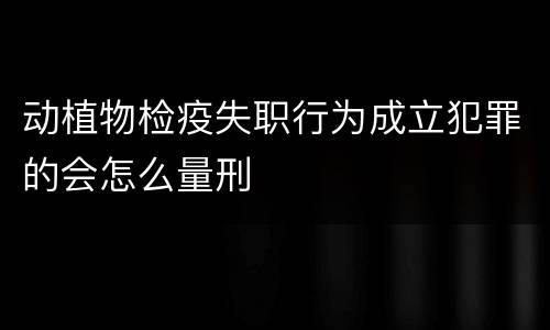 动植物检疫失职行为成立犯罪的会怎么量刑