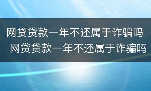 网贷贷款一年不还属于诈骗吗 网贷贷款一年不还属于诈骗吗