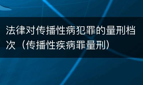 法律对传播性病犯罪的量刑档次（传播性疾病罪量刑）