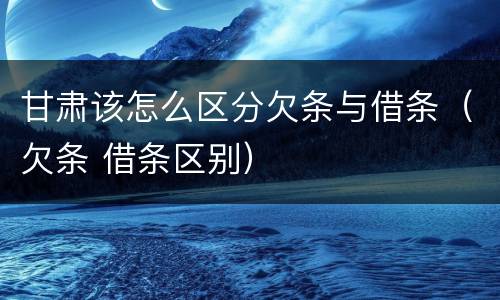 甘肃该怎么区分欠条与借条（欠条 借条区别）