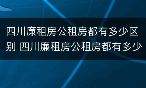 四川廉租房公租房都有多少区别 四川廉租房公租房都有多少区别啊