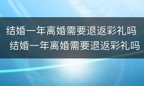 结婚一年离婚需要退返彩礼吗 结婚一年离婚需要退返彩礼吗
