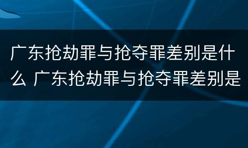 广东抢劫罪与抢夺罪差别是什么 广东抢劫罪与抢夺罪差别是什么呢