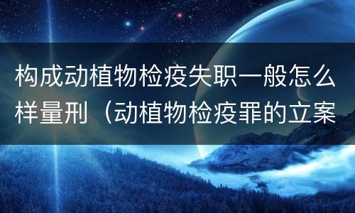 构成动植物检疫失职一般怎么样量刑（动植物检疫罪的立案标准）