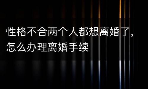 性格不合两个人都想离婚了，怎么办理离婚手续