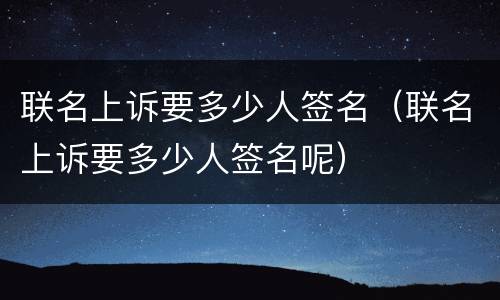 联名上诉要多少人签名（联名上诉要多少人签名呢）