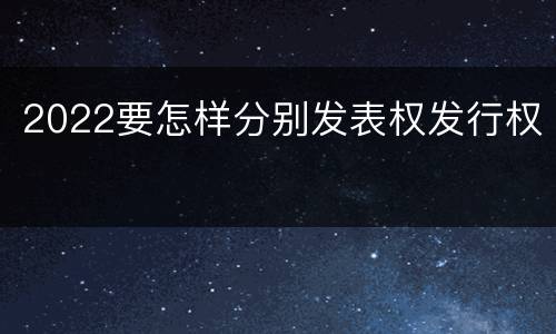 2022要怎样分别发表权发行权
