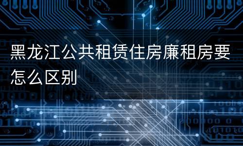 黑龙江公共租赁住房廉租房要怎么区别