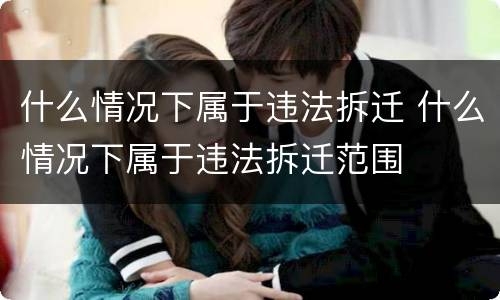 什么情况下属于违法拆迁 什么情况下属于违法拆迁范围
