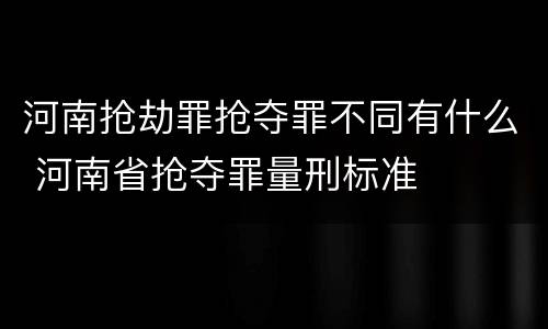 河南抢劫罪抢夺罪不同有什么 河南省抢夺罪量刑标准