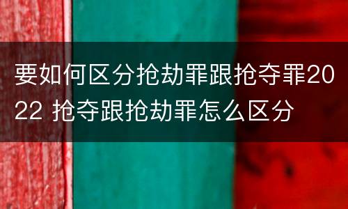 要如何区分抢劫罪跟抢夺罪2022 抢夺跟抢劫罪怎么区分
