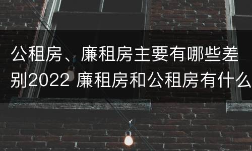 公租房、廉租房主要有哪些差别2022 廉租房和公租房有什么差别