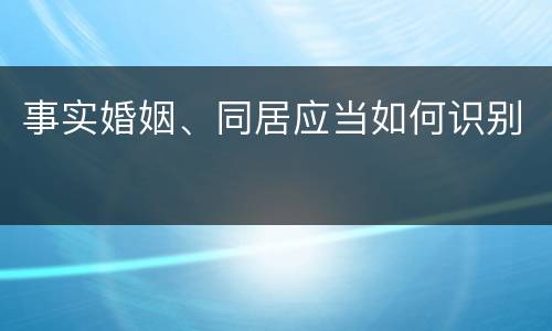 事实婚姻、同居应当如何识别
