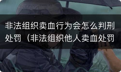 非法组织卖血行为会怎么判刑处罚（非法组织他人卖血处罚）