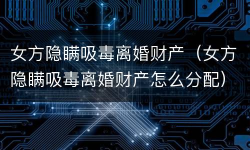 女方隐瞒吸毒离婚财产（女方隐瞒吸毒离婚财产怎么分配）