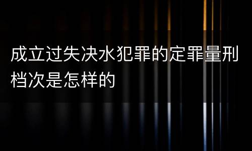 成立过失决水犯罪的定罪量刑档次是怎样的