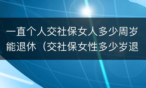 一直个人交社保女人多少周岁能退休（交社保女性多少岁退休）
