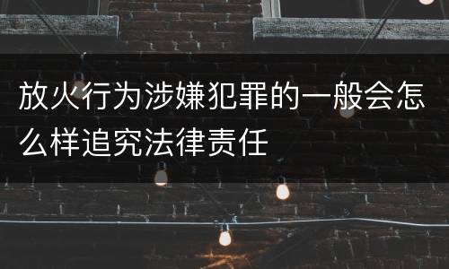 放火行为涉嫌犯罪的一般会怎么样追究法律责任