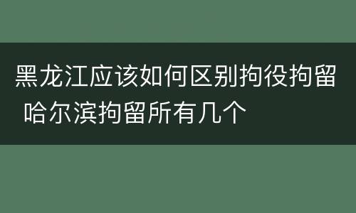 黑龙江应该如何区别拘役拘留 哈尔滨拘留所有几个
