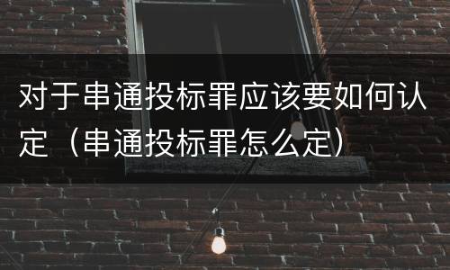 对于串通投标罪应该要如何认定（串通投标罪怎么定）