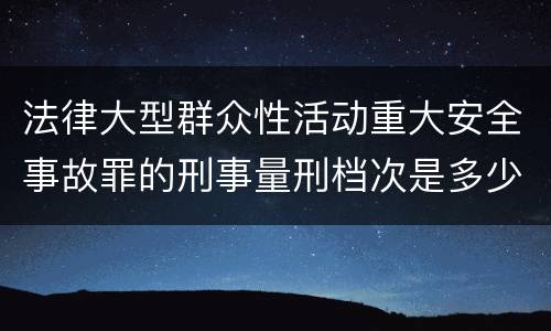法律大型群众性活动重大安全事故罪的刑事量刑档次是多少