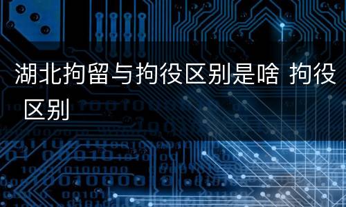 湖北拘留与拘役区别是啥 拘役 区别
