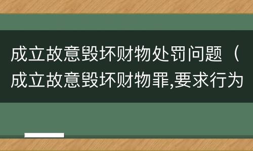 成立故意毁坏财物处罚问题（成立故意毁坏财物罪,要求行为人）