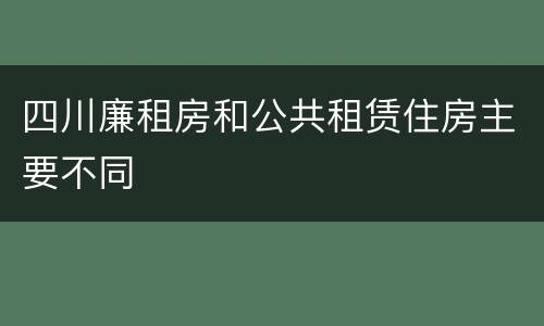 四川廉租房和公共租赁住房主要不同
