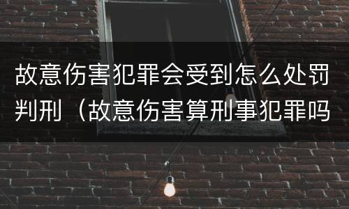 故意伤害犯罪会受到怎么处罚判刑（故意伤害算刑事犯罪吗）