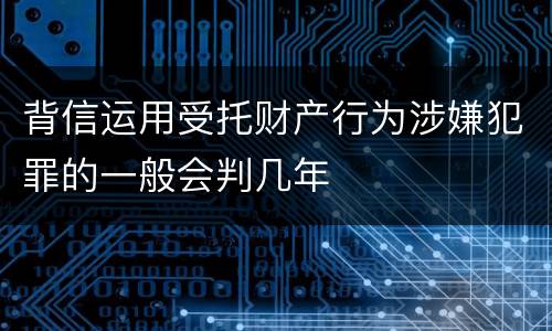 背信运用受托财产行为涉嫌犯罪的一般会判几年