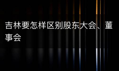 吉林要怎样区别股东大会、董事会