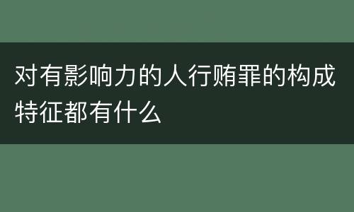 对有影响力的人行贿罪的构成特征都有什么