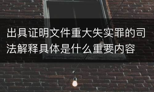 出具证明文件重大失实罪的司法解释具体是什么重要内容