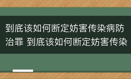 到底该如何断定妨害传染病防治罪 到底该如何断定妨害传染病防治罪呢