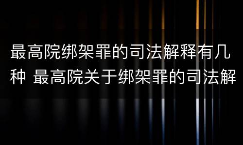 最高院绑架罪的司法解释有几种 最高院关于绑架罪的司法解释
