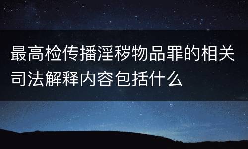 最高检传播淫秽物品罪的相关司法解释内容包括什么