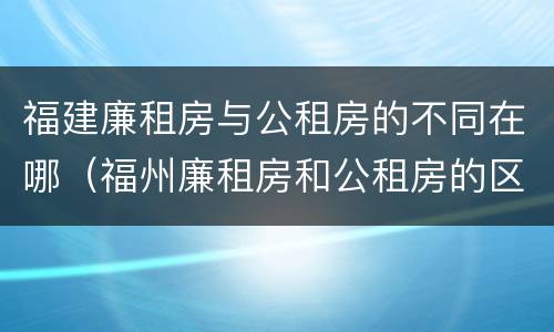 福建廉租房与公租房的不同在哪（福州廉租房和公租房的区别）