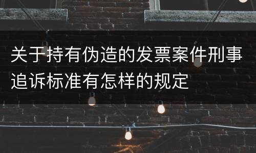 关于持有伪造的发票案件刑事追诉标准有怎样的规定