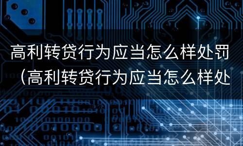 高利转贷行为应当怎么样处罚（高利转贷行为应当怎么样处罚）