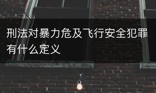 刑法对暴力危及飞行安全犯罪有什么定义