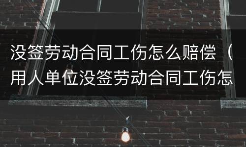 没签劳动合同工伤怎么赔偿（用人单位没签劳动合同工伤怎么赔偿）