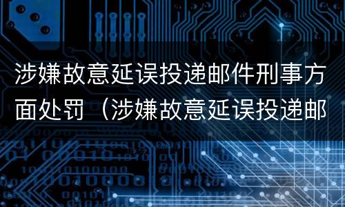 涉嫌故意延误投递邮件刑事方面处罚（涉嫌故意延误投递邮件刑事方面处罚决定书）