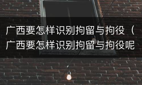 广西要怎样识别拘留与拘役（广西要怎样识别拘留与拘役呢）