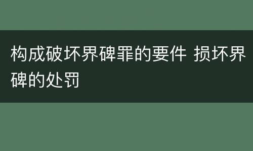 构成破坏界碑罪的要件 损坏界碑的处罚