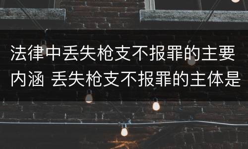 法律中丢失枪支不报罪的主要内涵 丢失枪支不报罪的主体是