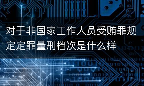 对于非国家工作人员受贿罪规定定罪量刑档次是什么样